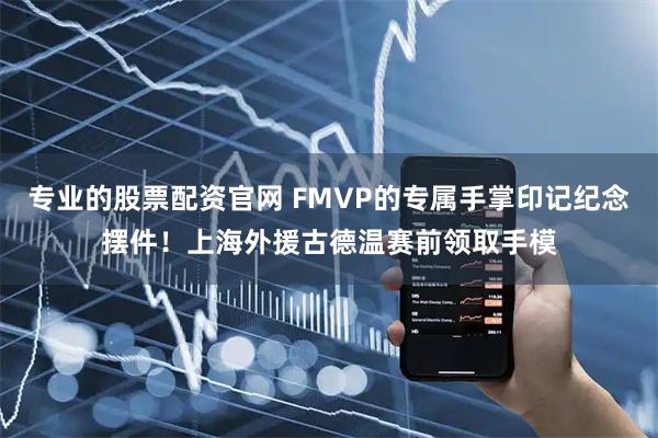 专业的股票配资官网 FMVP的专属手掌印记纪念摆件！上海外援古德温赛前领取手模